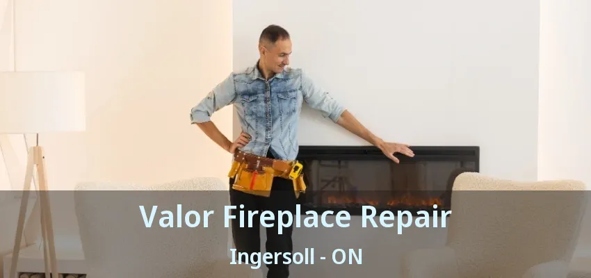 Valor Fireplace Repair Ingersoll - ON Valor Fireplace Repair Ingersoll - ON